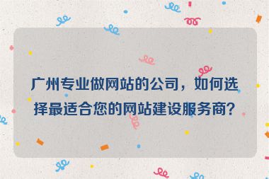 廣州專業(yè)做網(wǎng)站的公司，如何選擇最適合您的網(wǎng)站建設(shè)服務(wù)商？