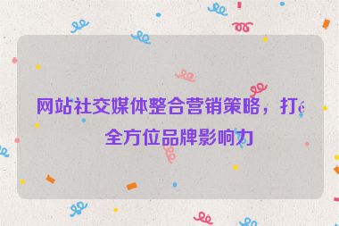 網(wǎng)站社交媒體整合營銷策略，打造全方位品牌影響力