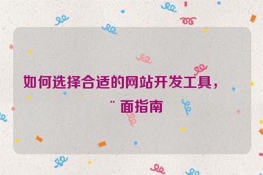 如何選擇合適的網(wǎng)站開發(fā)工具，全面指南
