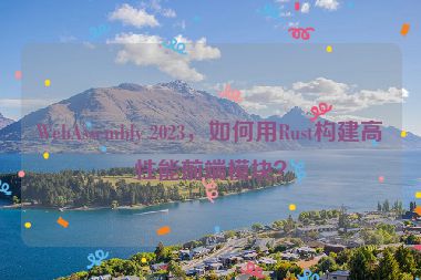 WebAssembly 2023，如何用Rust構(gòu)建高性能前端模塊？