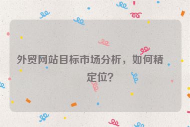 外貿(mào)網(wǎng)站目標(biāo)市場分析，如何精準(zhǔn)定位？