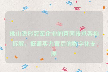 佛山隱形冠軍企業(yè)的官網(wǎng)技術(shù)架構(gòu)拆解，低調(diào)實(shí)力背后的數(shù)字化支撐