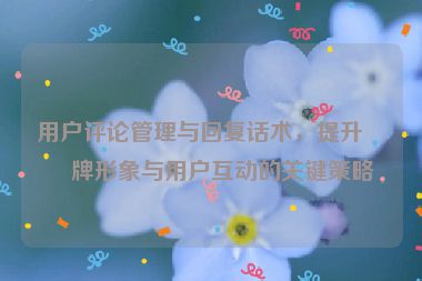 用戶評論管理與回復(fù)話術(shù)，提升品牌形象與用戶互動的關(guān)鍵策略