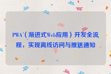 PWA（漸進(jìn)式Web應(yīng)用）開發(fā)全流程，實(shí)現(xiàn)離線訪問與推送通知
