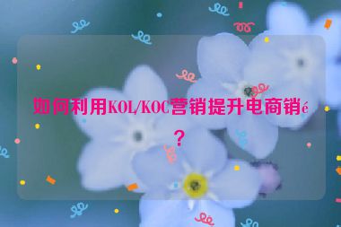 如何利用KOL/KOC營銷提升電商銷量？