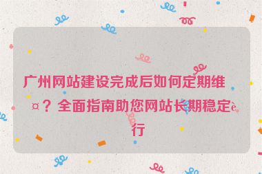 廣州網站建設完成后如何定期維護？全面指南助您網站長期穩(wěn)定運行