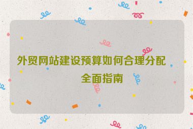 外貿(mào)網(wǎng)站建設(shè)預(yù)算如何合理分配？全面指南