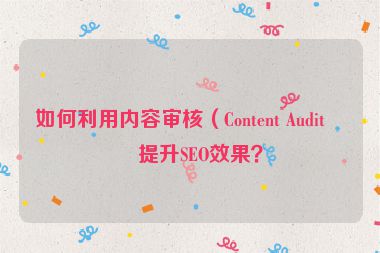 如何利用內(nèi)容審核（Content Audit）提升SEO效果？
