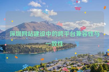 深圳網(wǎng)站建設(shè)中的跨平臺兼容性與一致性