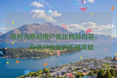 如何為移動用戶優(yōu)化網(wǎng)站內(nèi)容，提升用戶體驗的關(guān)鍵策略
