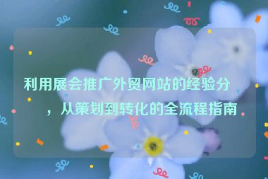 利用展會推廣外貿網站的經驗分享，從策劃到轉化的全流程指南