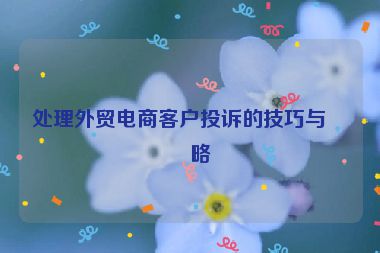 處理外貿電商客戶投訴的技巧與策略