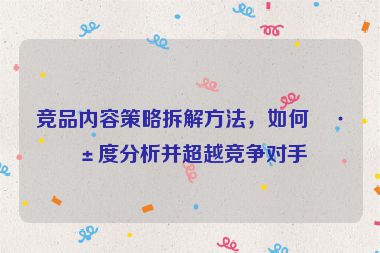 競(jìng)品內(nèi)容策略拆解方法，如何深度分析并超越競(jìng)爭(zhēng)對(duì)手
