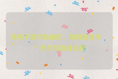 違規(guī)下架風(fēng)險(xiǎn)預(yù)防，如何避免平臺(tái)處罰與合規(guī)運(yùn)營