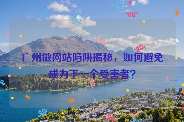 廣州做網(wǎng)站陷阱揭秘，如何避免成為下一個(gè)受害者？