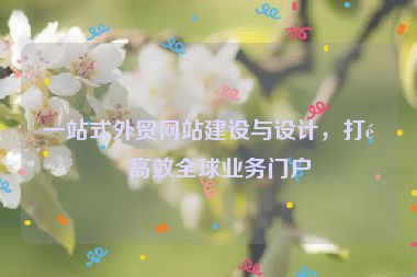 一站式外貿(mào)網(wǎng)站建設(shè)與設(shè)計(jì)，打造高效全球業(yè)務(wù)門戶