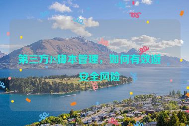 第三方JS腳本管理，如何有效避免安全風(fēng)險(xiǎn)