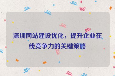 深圳網(wǎng)站建設(shè)優(yōu)化，提升企業(yè)在線競爭力的關(guān)鍵策略