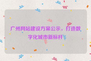 廣州網(wǎng)站建設(shè)方案公示，打造數(shù)字化城市新標(biāo)桿