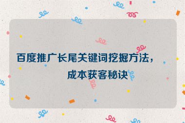 百度推廣長尾關(guān)鍵詞挖掘方法，低成本獲客秘訣
