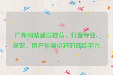 廣州網(wǎng)站建設(shè)推薦，打造專(zhuān)業(yè)、高效、用戶(hù)體驗(yàn)卓越的在線平臺(tái)
