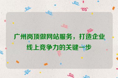 廣州崗頂做網(wǎng)站服務，打造企業(yè)線上競爭力的關鍵一步