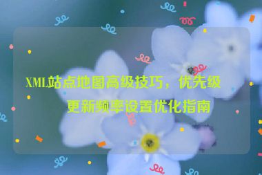 XML站點(diǎn)地圖高級(jí)技巧，優(yōu)先級(jí)與更新頻率設(shè)置優(yōu)化指南