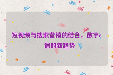 短視頻與搜索營銷的結(jié)合，數(shù)字營銷的新趨勢