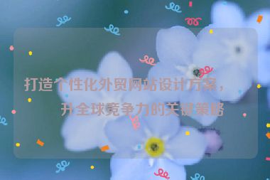 打造個性化外貿(mào)網(wǎng)站設(shè)計方案，提升全球競爭力的關(guān)鍵策略