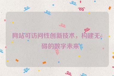 網(wǎng)站可訪問性創(chuàng)新技術(shù)，構(gòu)建無障礙的數(shù)字未來