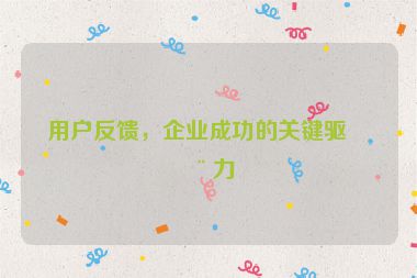用戶反饋，企業(yè)成功的關(guān)鍵驅(qū)動(dòng)力