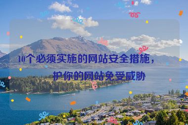 10個必須實施的網(wǎng)站安全措施，保護你的網(wǎng)站免受威脅