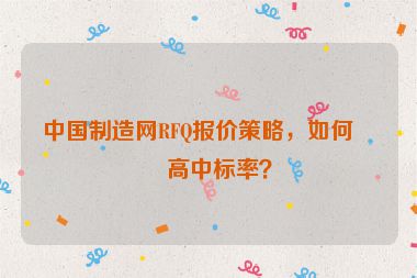 中國(guó)制造網(wǎng)RFQ報(bào)價(jià)策略，如何提高中標(biāo)率？