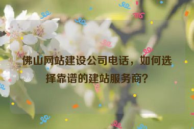 佛山網(wǎng)站建設(shè)公司電話，如何選擇靠譜的建站服務(wù)商？