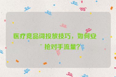 醫(yī)療競品詞投放技巧，如何安全搶對手流量？