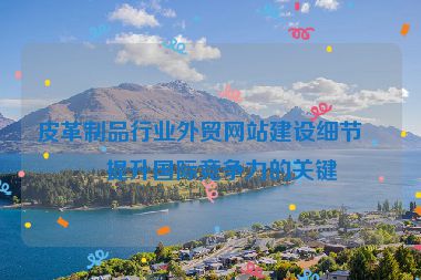皮革制品行業(yè)外貿(mào)網(wǎng)站建設(shè)細(xì)節(jié)，提升國(guó)際競(jìng)爭(zhēng)力的關(guān)鍵