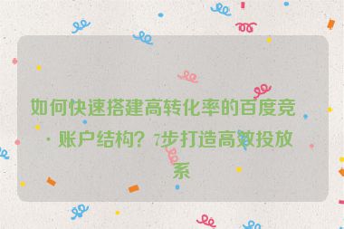 如何快速搭建高轉(zhuǎn)化率的百度競(jìng)價(jià)賬戶結(jié)構(gòu)？7步打造高效投放體系