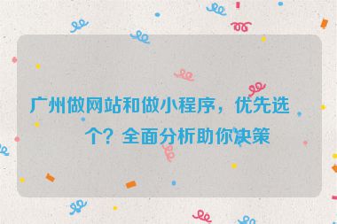 廣州做網(wǎng)站和做小程序，優(yōu)先選哪個(gè)？全面分析助你決策