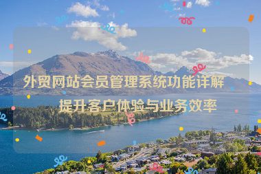 外貿(mào)網(wǎng)站會員管理系統(tǒng)功能詳解，提升客戶體驗與業(yè)務(wù)效率