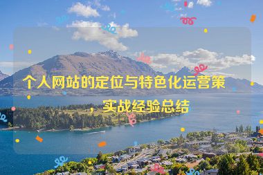 個(gè)人網(wǎng)站的定位與特色化運(yùn)營策略，實(shí)戰(zhàn)經(jīng)驗(yàn)總結(jié)