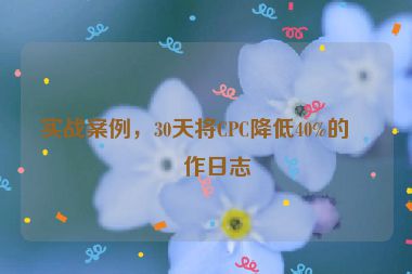 實戰(zhàn)案例，30天將CPC降低40%的操作日志
