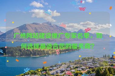 廣州網(wǎng)站建設(shè)推廣專(zhuān)家名單，如何選擇最適合您的服務(wù)商？