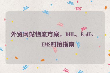 外貿(mào)網(wǎng)站物流方案，DHL、FedEx、EMS對接指南