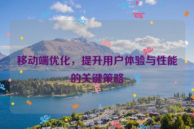 移動端優(yōu)化，提升用戶體驗與性能的關(guān)鍵策略