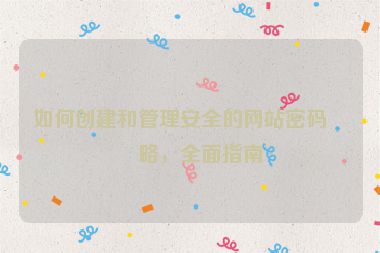 如何創(chuàng)建和管理安全的網(wǎng)站密碼策略，全面指南
