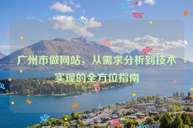 廣州市做網(wǎng)站，從需求分析到技術(shù)實(shí)現(xiàn)的全方位指南