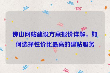 佛山網(wǎng)站建設(shè)方案報(bào)價(jià)詳解，如何選擇性?xún)r(jià)比最高的建站服務(wù)