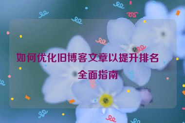 如何優(yōu)化舊博客文章以提升排名，全面指南