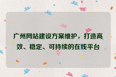 廣州網(wǎng)站建設(shè)方案維護(hù)，打造高效、穩(wěn)定、可持續(xù)的在線平臺