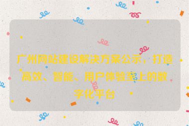 廣州網(wǎng)站建設(shè)解決方案公示，打造高效、智能、用戶體驗(yàn)至上的數(shù)字化平臺